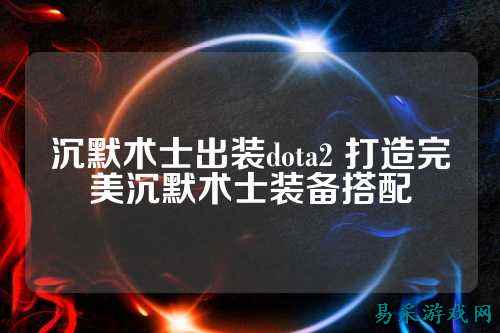 沉默术士出装dota2 打造完美沉默术士装备搭配
