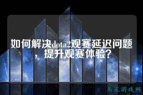 如何解决dota2观赛延迟问题，提升观赛体验？