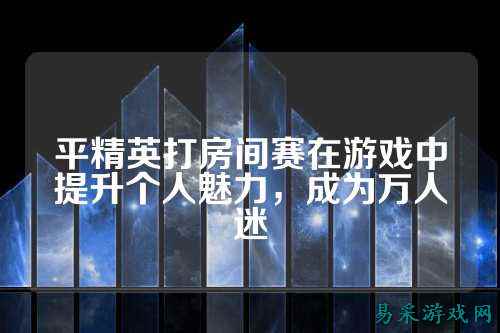 平精英打房间赛在游戏中提升个人魅力，成为万人迷