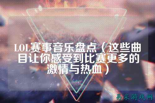 LOL赛事音乐盘点（这些曲目让你感受到比赛更多的激情与热血）