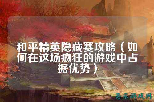 和平精英隐藏赛攻略（如何在这场疯狂的游戏中占据优势）