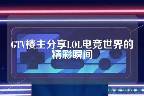 GTV楼主分享LOL电竞世界的精彩瞬间