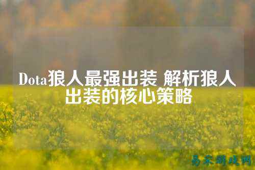 Dota狼人最强出装 解析狼人出装的核心策略