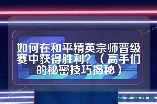 如何在和平精英宗师晋级赛中获得胜利？（高手们的秘密技巧揭秘）