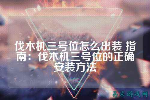 伐木机三号位怎么出装 指南：伐木机三号位的正确安装方法