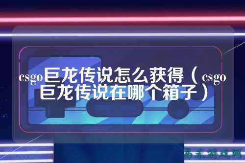 csgo巨龙传说怎么获得（csgo巨龙传说在哪个箱子）