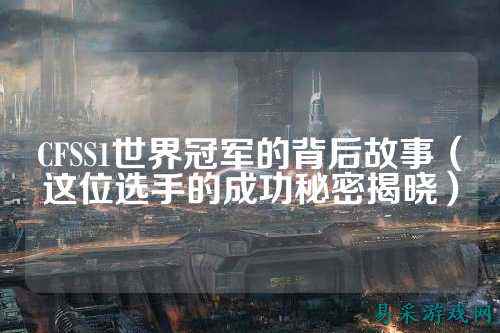 CFSS1世界冠军的背后故事（这位选手的成功秘密揭晓）