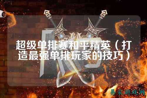 超级单排赛和平精英（打造最强单排玩家的技巧）