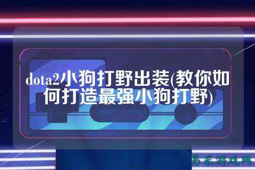 dota2小狗打野出装(教你如何打造最强小狗打野)