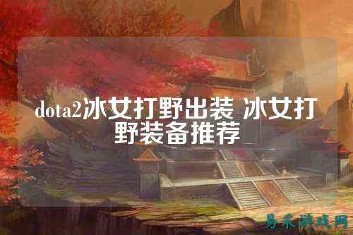 dota2冰女打野出装 冰女打野装备推荐