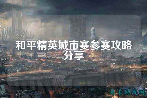 和平精英城市赛参赛攻略分享