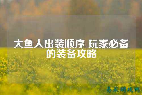 大鱼人出装顺序 玩家必备的装备攻略