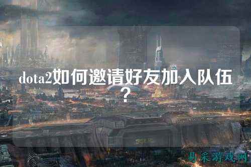 dota2如何邀请好友加入队伍？