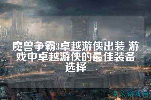 魔兽争霸3卓越游侠出装 游戏中卓越游侠的最佳装备选择