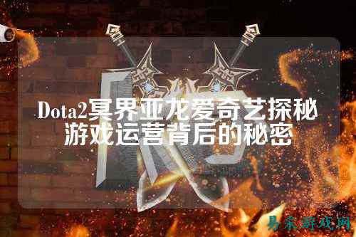 Dota2冥界亚龙爱奇艺探秘游戏运营背后的秘密