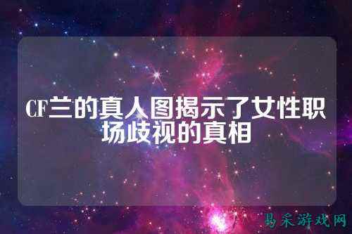 CF兰的真人图揭示了女性职场歧视的真相
