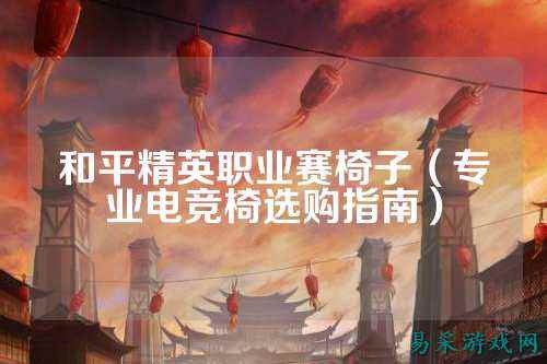 和平精英职业赛椅子(专业电竞椅选购指南)