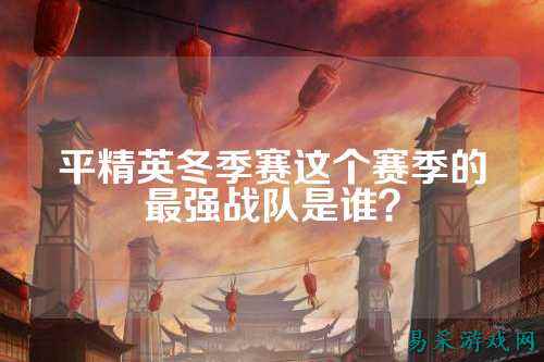 平精英冬季赛这个赛季的最强战队是谁?