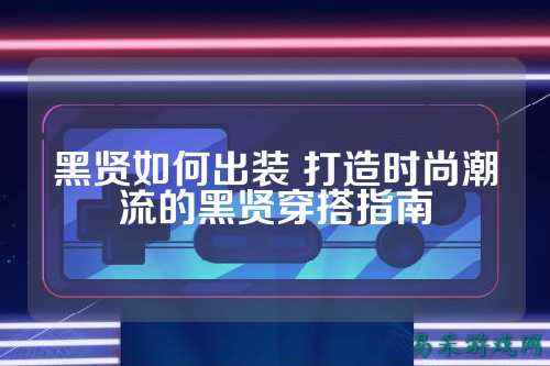 黑贤如何出装 打造时尚潮流的黑贤穿搭指南
