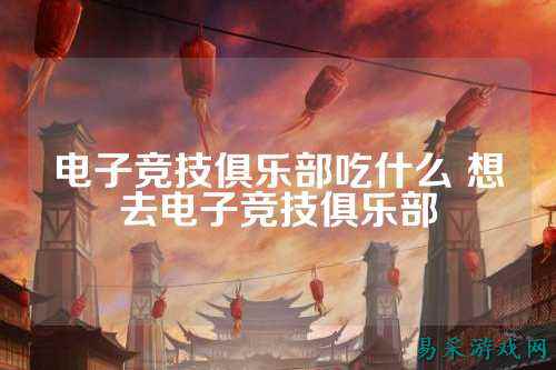 电子竞技俱乐部吃什么 想去电子竞技俱乐部