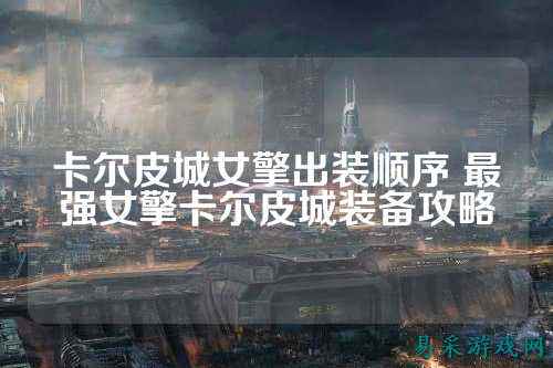 卡尔皮城女擎出装顺序 最强女擎卡尔皮城装备攻略