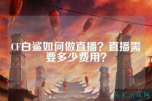 CF白鲨如何做直播？直播需要多少费用？