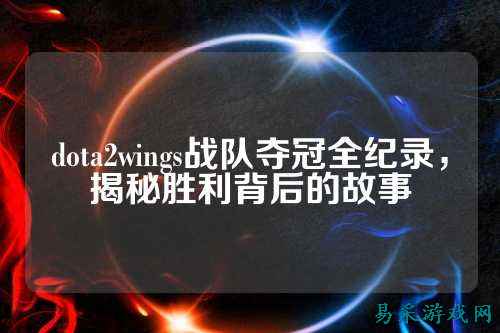 dota2wings战队夺冠全纪录，揭秘胜利背后的故事