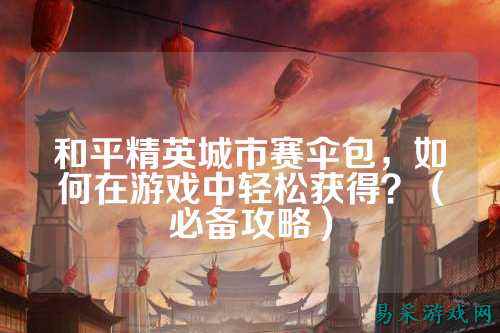 和平精英城市赛伞包，如何在游戏中轻松获得？（必备攻略）