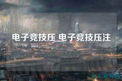 电子竞技压 电子竞技压注