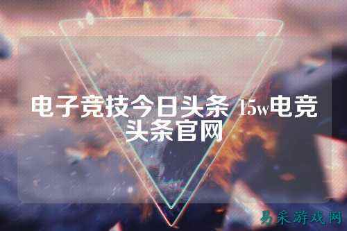 电子竞技今日头条 15w电竞头条官网