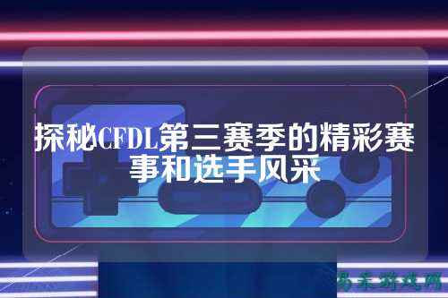 探秘CFDL第三赛季的精彩赛事和选手风采