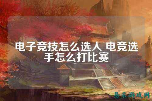 电子竞技怎么选人 电竞选手怎么打比赛