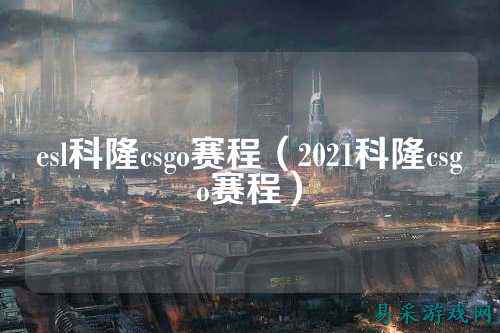 esl科隆csgo赛程(2021科隆csgo赛程)