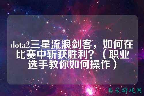 dota2三星流浪剑客,如何在比赛中斩获胜利?(职业选手教你如何操作)