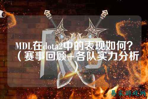 MDL在dota2中的表现如何?(赛事回顾+各队实力分析)