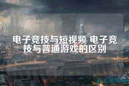 电子竞技与短视频 电子竞技与普通游戏的区别