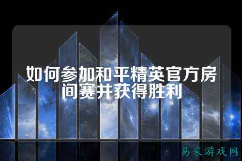 如何参加和平精英官方房间赛并获得胜利