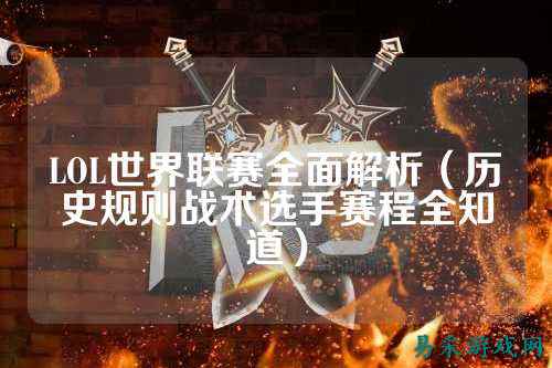 LOL世界联赛全面解析（历史规则战术选手赛程全知道）