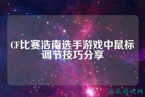 CF比赛浩南选手游戏中鼠标调节技巧分享