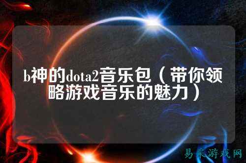 b神的dota2音乐包(带你领略游戏音乐的魅力)
