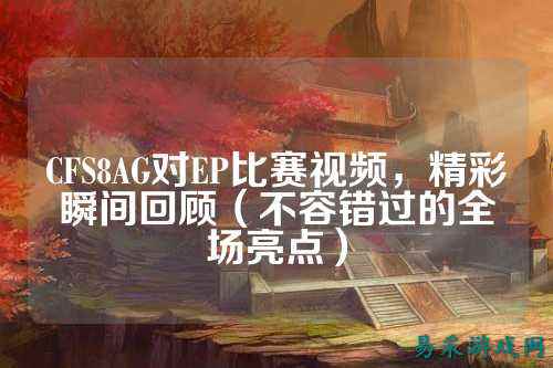 CFS8AG对EP比赛视频,精彩瞬间回顾(不容错过的全场亮点)