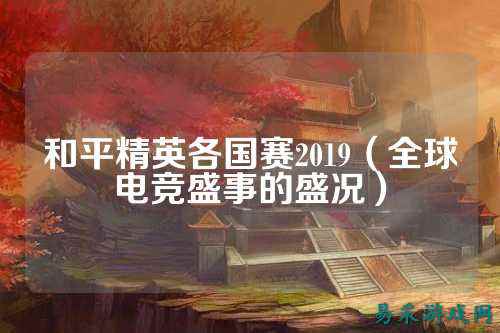 和平精英各国赛2019(全球电竞盛事的盛况)