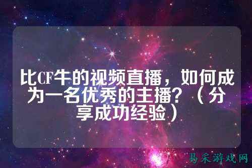 比CF牛的视频直播,如何成为一名优秀的主播?(分享成功经验)