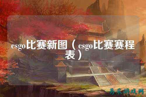 csgo比赛新图（csgo比赛赛程表）