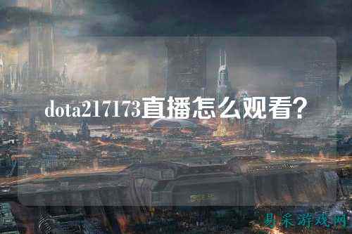 dota217173直播怎么观看？