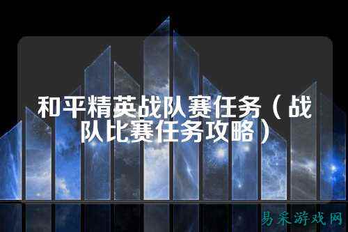 和平精英战队赛任务（战队比赛任务攻略）