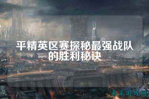 平精英区赛探秘最强战队的胜利秘诀