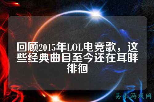 回顾2015年LOL电竞歌,这些经典曲目至今还在耳畔徘徊
