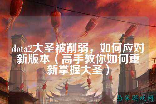 dota2大圣被削弱,如何应对新版本(高手教你如何重新掌握大圣)