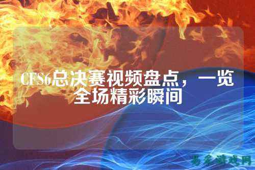CFS6总决赛视频盘点,一览全场精彩瞬间